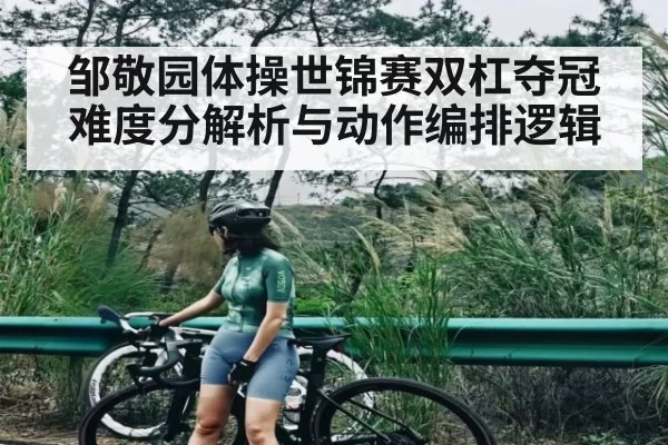 邹敬园体操世锦赛双杠夺冠难度分解析与动作编排逻辑